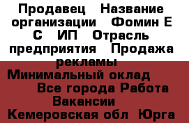 Продавец › Название организации ­ Фомин Е.С., ИП › Отрасль предприятия ­ Продажа рекламы › Минимальный оклад ­ 50 000 - Все города Работа » Вакансии   . Кемеровская обл.,Юрга г.